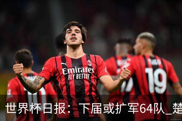 世界杯日报：下届或扩军64队 楚阿梅尼复出战西班牙
