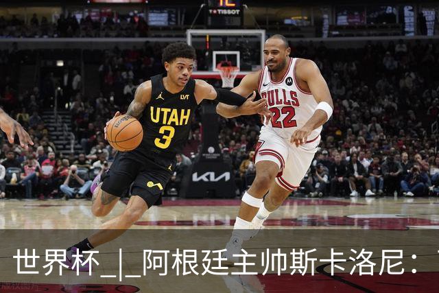 世界杯 | 阿根廷主帅斯卡洛尼：西班牙队配得上胜利