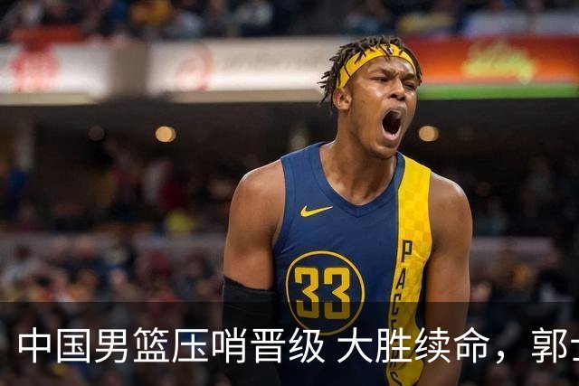 中国男篮压哨晋级 大胜续命，郭士强不会下课 但挑战才刚刚开始！