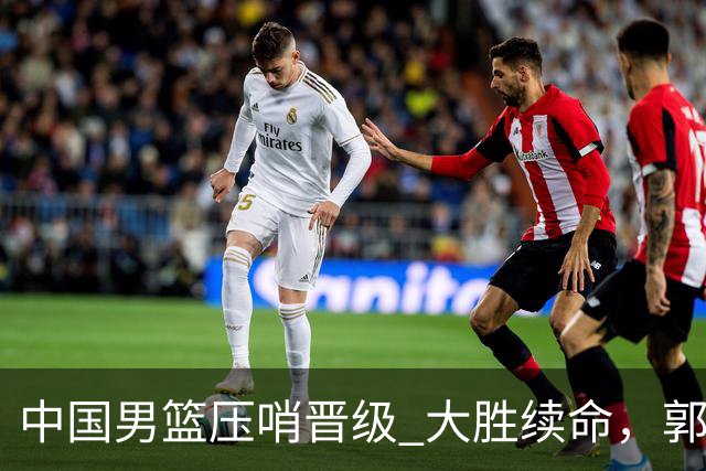 中国男篮压哨晋级 大胜续命，郭士强不会下课 但挑战才刚刚开始！
