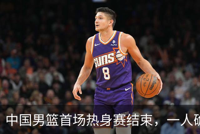 中国男篮首场热身赛结束，一人确定离队 四人免检 两位置争夺白热化