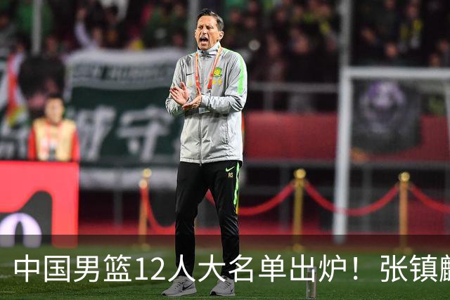 中国男篮12人大名单出炉！张镇麟落选，他输给了崔永熙