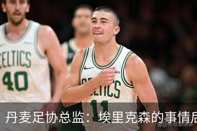 丹麦足协总监：埃里克森的事情后，我们会为丹麦球员采取特别措施