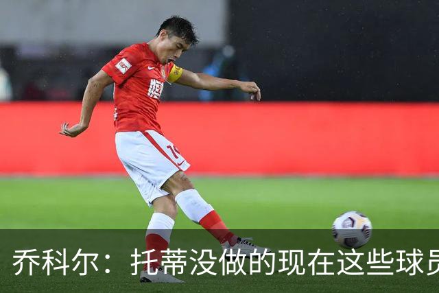 乔科尔：托蒂没做的现在这些球员做到了 穆帅很杰出
