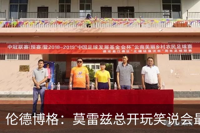 伦德博格：莫雷兹总开玩笑说会最后被选中 结果他是我们中第一个