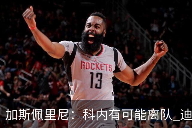 加斯佩里尼：科内有可能离队 迪巴拉续约提上日程