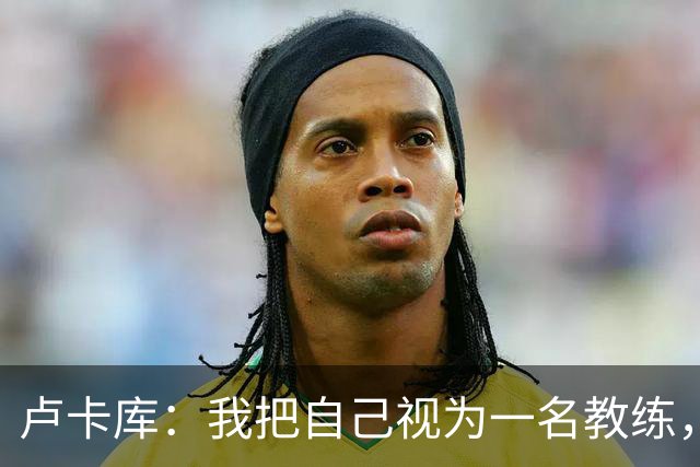 卢卡库：我把自己视为一名教练，未来想要成为一名优秀的教练