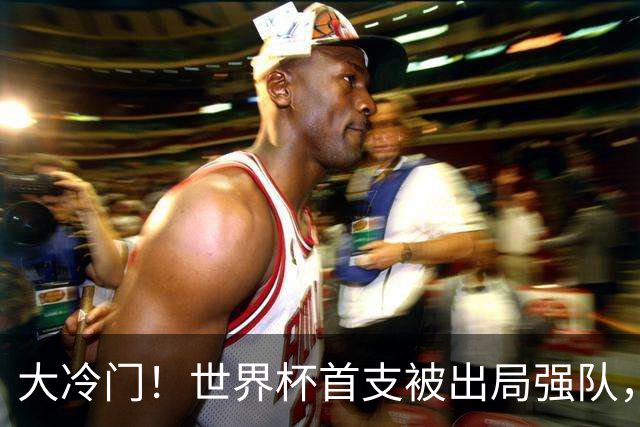 大冷门！世界杯首支被出局强队，三天才成笑柄，世界名帅也成头号罪人