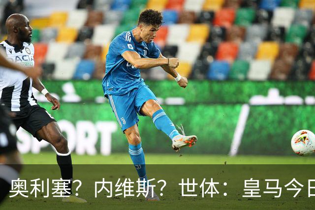 奥利塞？内维斯？世体：皇马今日将正式提出1.5亿欧的引援报价