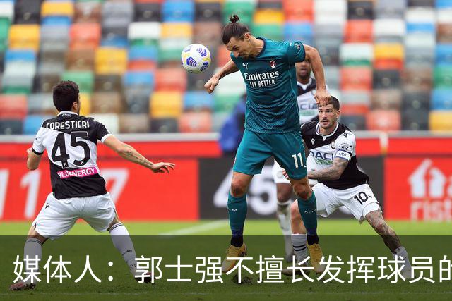 媒体人：郭士强不擅长发挥球员的个性和特点 进攻端缺乏创新性