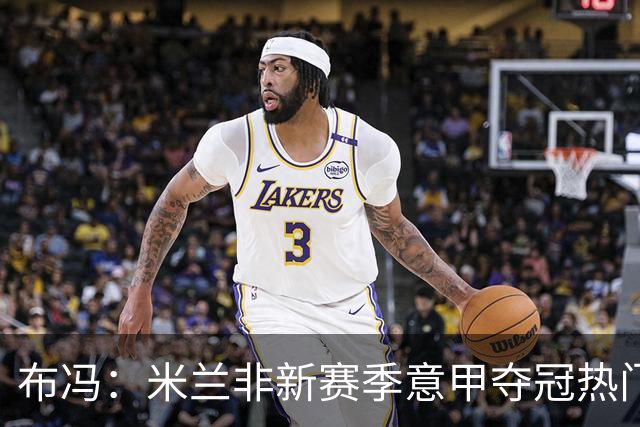 布冯：米兰非新赛季意甲夺冠热门 国米尤文已领先