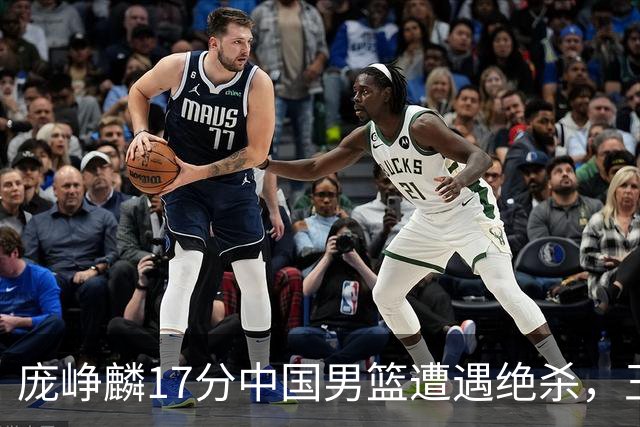庞峥麟17分中国男篮遭遇绝杀，王俊杰回归男篮依旧害怕紧逼
