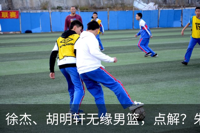 徐杰、胡明轩无缘男篮，点解？朱芳雨进行了解答！