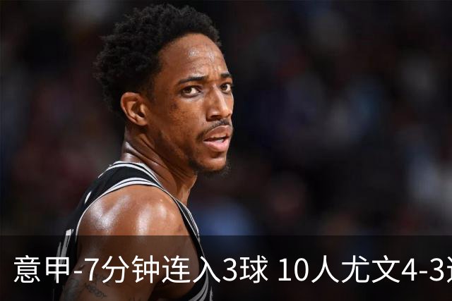意甲-7分钟连入3球 10人尤文4-3逆转客胜罗马