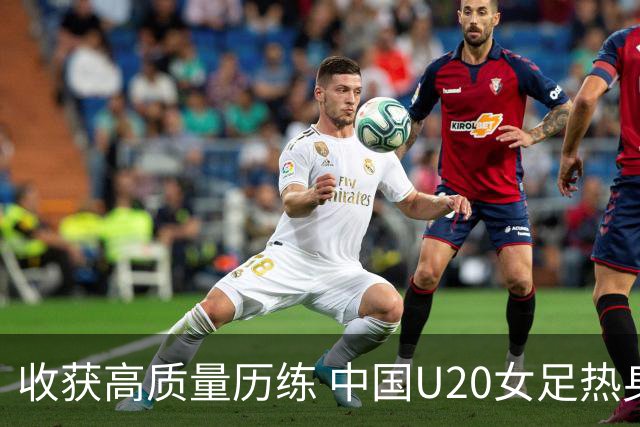 收获高质量历练 中国U20女足热身赛2-1力克朝鲜U20
