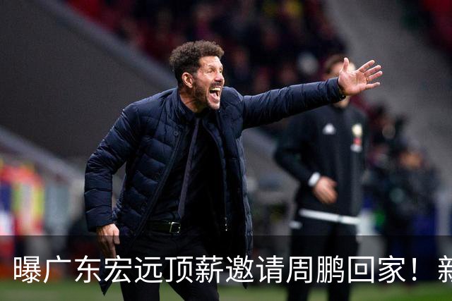 曝广东宏远顶薪邀请周鹏回家！新赛季球员兼助理教练
