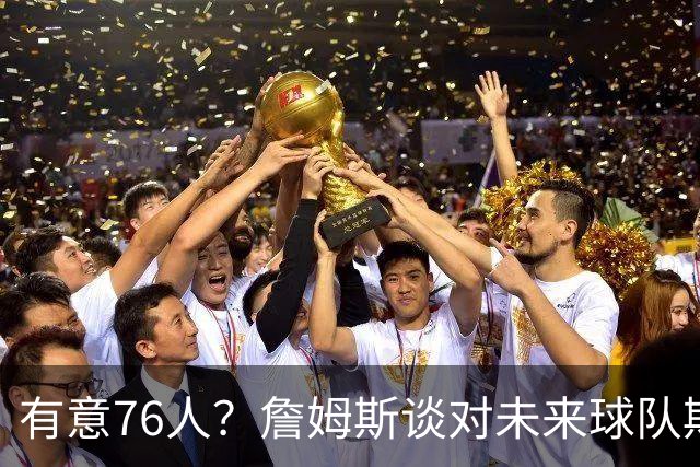 有意76人？詹姆斯谈对未来球队期望时直言看重“相信过程”