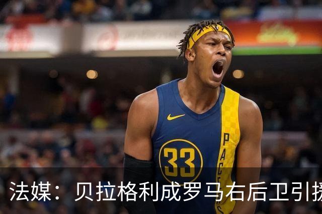 法媒：贝拉格利成罗马右后卫引援首选 解约金1500万欧元，国米也加入争夺战