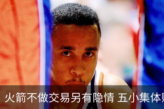 火箭不做交易另有隐情 五小集体贬值换不动了？