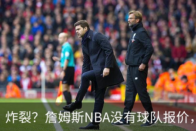 炸裂？詹姆斯NBA没有球队报价，联系广东宏远，将天赋带到中国？
