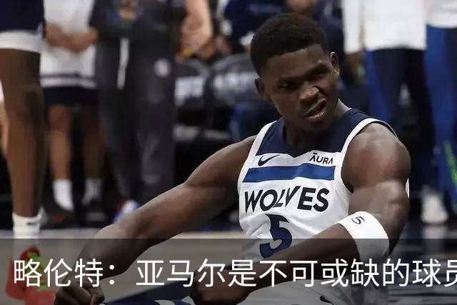 略伦特：亚马尔是不可或缺的球员 他能凭一己之力改变比赛走向