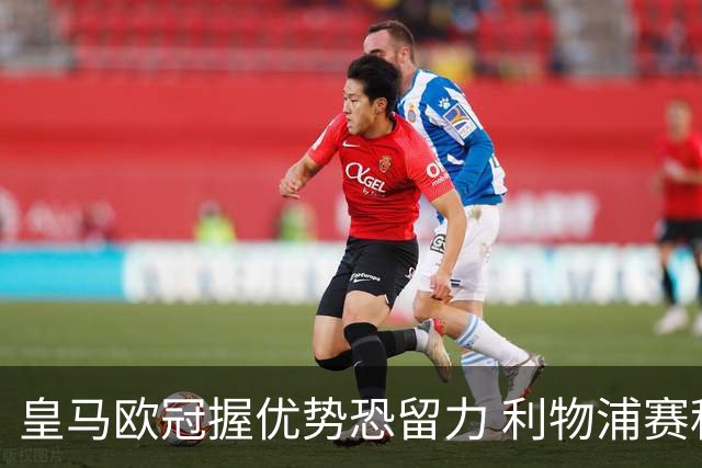 皇马欧冠握优势恐留力 利物浦赛程苦难盼奇迹