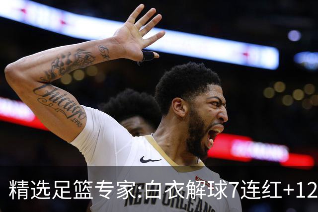 精选足篮专家:白衣解球7连红+12中10 玉姐说彩4连红