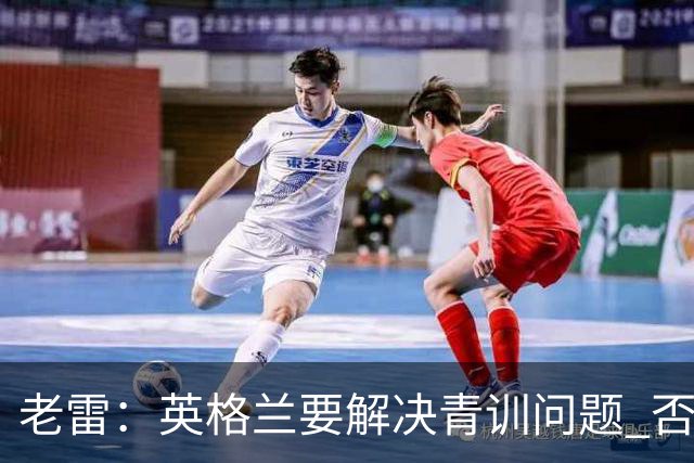 老雷：英格兰要解决青训问题 否则会像意大利般在家看世界杯