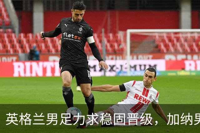 英格兰男足力求稳固晋级，加纳男足对决前景堪忧