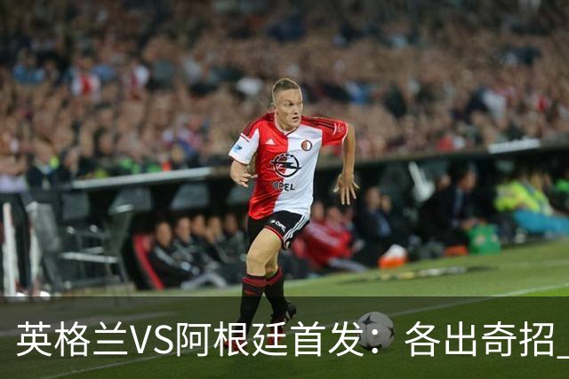 英格兰VS阿根廷首发：各出奇招 罗杰斯小西蒙尼登场