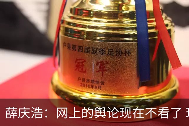 薛庆浩：网上的舆论现在不看了 球迷对我支持和帮助很大