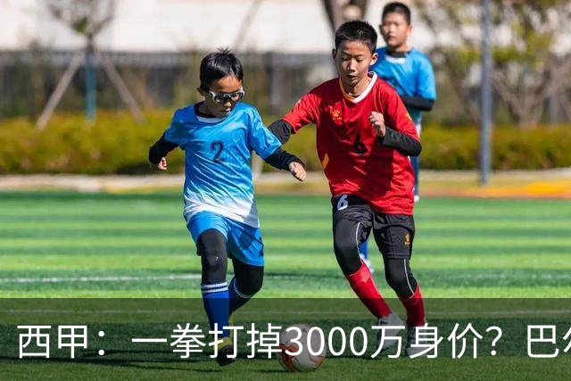 西甲：一拳打掉3000万身价？巴尔韦德身价持续下滑