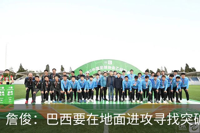 詹俊：巴西要在地面进攻寻找突破口，期待内马尔能拿到更多机会