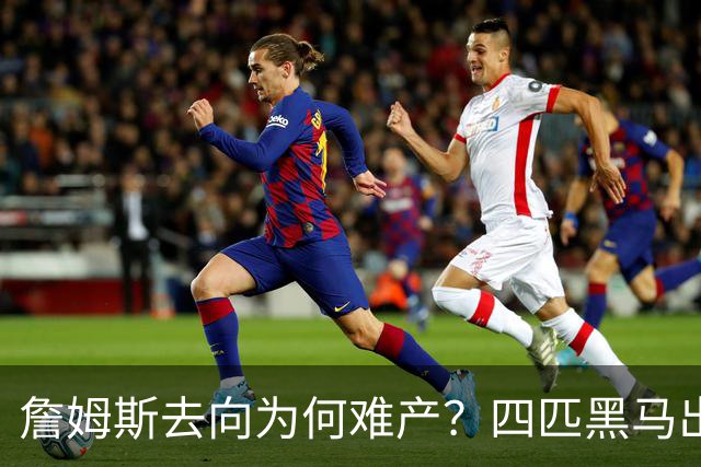 詹姆斯去向为何难产？四匹黑马出现加剧混乱