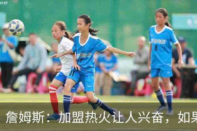 詹姆斯：加盟热火让人兴奋，如果能去迈阿密将有望超越乔丹