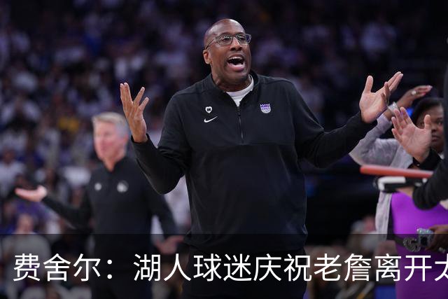 费舍尔：湖人球迷庆祝老詹离开太过分了 不该拿他跟科比作比较