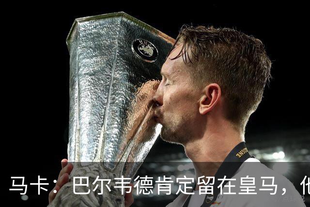 马卡：巴尔韦德肯定留在皇马，他将接任第一队长
