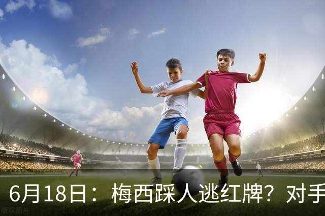6月18日：梅西踩人逃红牌？对手主帅一句话令人闭嘴，他让比赛变得太轻松