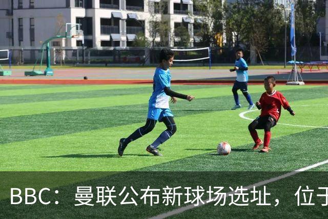 BBC：曼联公布新球场选址，位于现老特拉福德球场西北约350米处