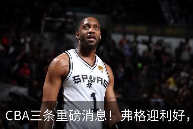 CBA三条重磅消息！弗格迎利好，韩德君升任辽篮副总，张镇麟签下2400万大额合同