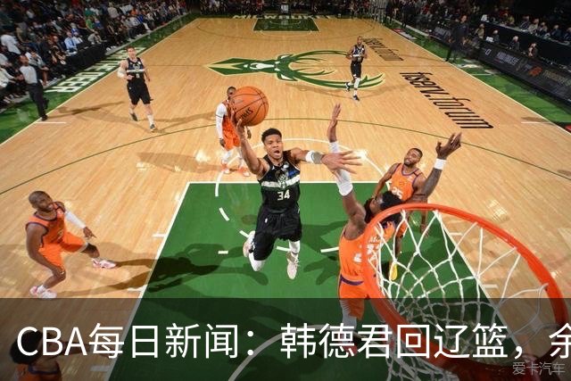 CBA每日新闻：韩德君回辽篮，余嘉豪结束留洋，张镇麟新合同曝光