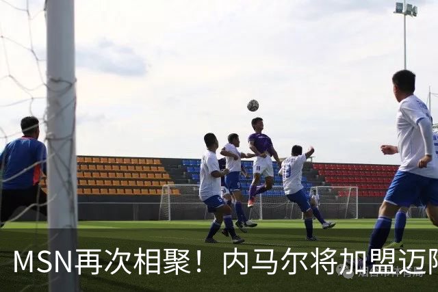 MSN再次相聚！内马尔将加盟迈阿密国际！梅西将复刻巴萨三叉戟！